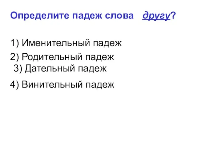 3) Дательный падеж Определите падеж слова другу? 1) Именительный падеж 2) Родительный падеж 4) Винительный падеж