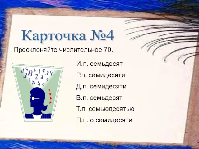 Просклоняйте числительное 70. Карточка №4 И.п. семьдесят Р.п. семидесяти Д.п. семидесяти В.п.