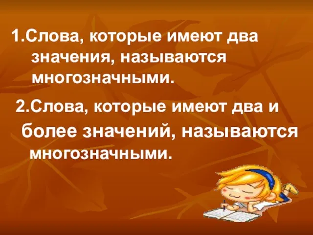 1.Слова, которые имеют два значения, называются многозначными. 2.Слова, которые имеют два и более значений, называются многозначными.