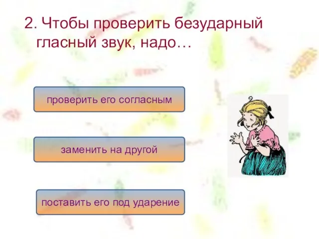 2. Чтобы проверить безударный гласный звук, надо… поставить его под ударение заменить