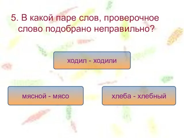 5. В какой паре слов, проверочное слово подобрано неправильно? ходил - ходили