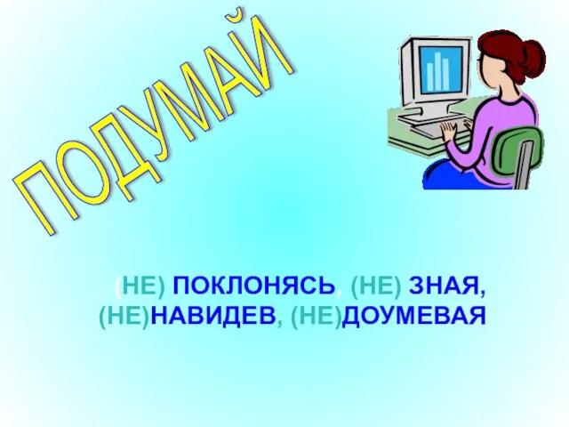 (НЕ) ПОКЛОНЯСЬ, (НЕ) ЗНАЯ, (НЕ)НАВИДЕВ, (НЕ)ДОУМЕВАЯ ПОДУМАЙ