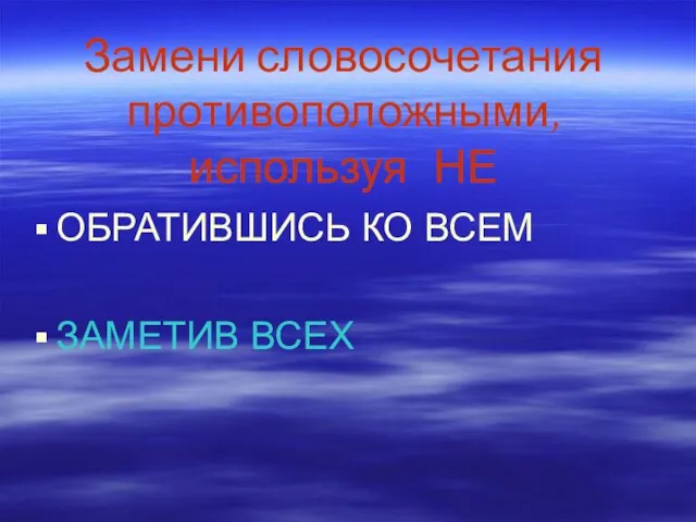 Замени словосочетания противоположными, используя НЕ ОБРАТИВШИСЬ КО ВСЕМ ЗАМЕТИВ ВСЕХ