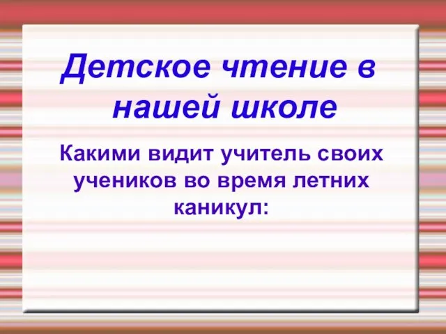 Детское чтение в нашей школе Какими видит учитель своих учеников во время летних каникул: