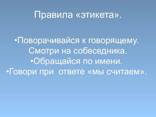 Правила «этикета». Поворачивайся к говорящему. Смотри на собеседника. Обращайся по имени. Говори при ответе «мы считаем».