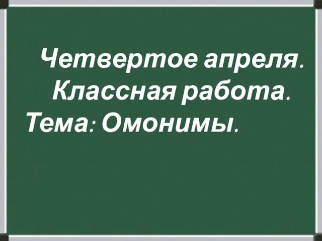 Четвертое апреля. Классная работа. Тема: Омонимы.