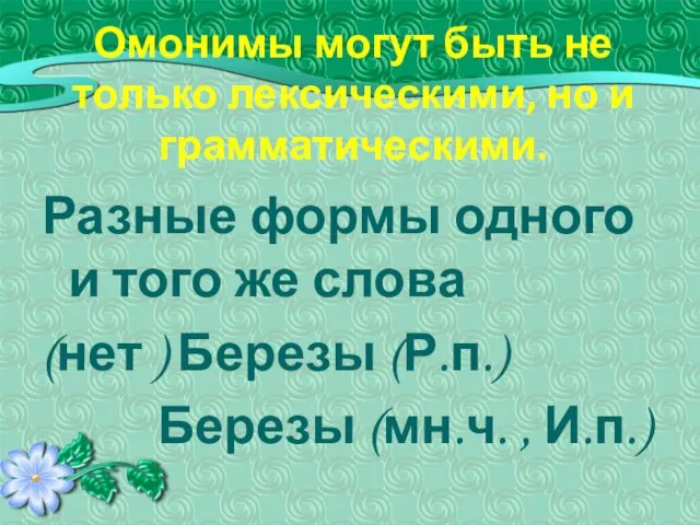 Омонимы могут быть не только лексическими, но и грамматическими. Разные формы одного