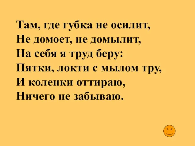 Там, где губка не осилит, Не домоет, не домылит, На себя я