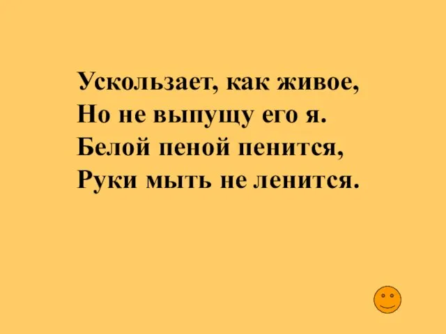 Ускользает, как живое, Но не выпущу его я. Белой пеной пенится, Руки мыть не ленится.