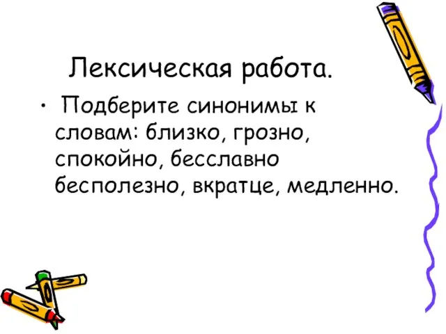 Лексическая работа. Подберите синонимы к словам: близко, грозно, спокойно, бесславно бесполезно, вкратце, медленно.