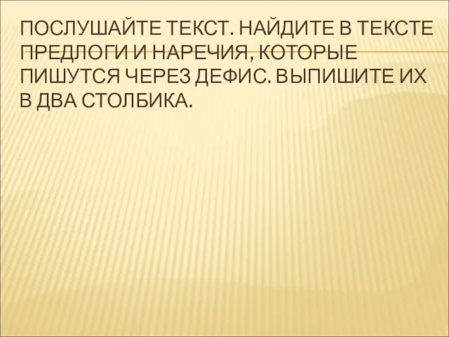 ПОСЛУШАЙТЕ ТЕКСТ. НАЙДИТЕ В ТЕКСТЕ ПРЕДЛОГИ И НАРЕЧИЯ, КОТОРЫЕ ПИШУТСЯ ЧЕРЕЗ ДЕФИС.