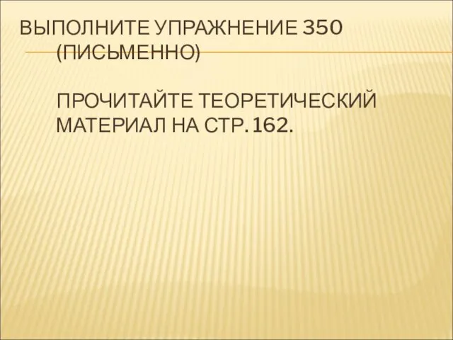 ВЫПОЛНИТЕ УПРАЖНЕНИЕ 350 (ПИСЬМЕННО) ПРОЧИТАЙТЕ ТЕОРЕТИЧЕСКИЙ МАТЕРИАЛ НА СТР. 162.