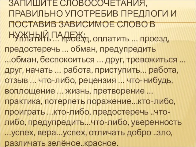 ЗАПИШИТЕ СЛОВОСОЧЕТАНИЯ, ПРАВИЛЬНО УПОТРЕБИВ ПРЕДЛОГИ И ПОСТАВИВ ЗАВИСИМОЕ СЛОВО В НУЖНЫЙ ПАДЕЖ: