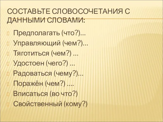 СОСТАВЬТЕ СЛОВОСОЧЕТАНИЯ С ДАННЫМИ СЛОВАМИ: Предполагать (что?)… Управляющий (чем?)… Тяготиться (чем?) …