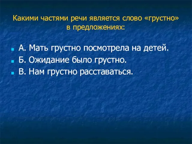 Какими частями речи является слово «грустно» в предложениях: А. Мать грустно посмотрела