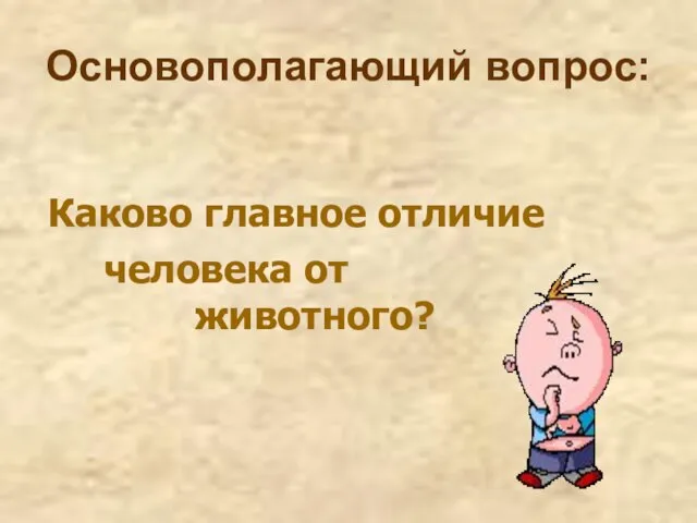 Основополагающий вопрос: Каково главное отличие человека от животного?