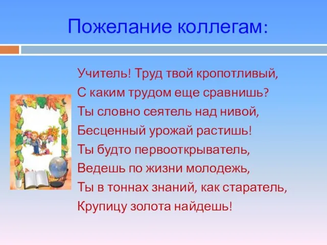 Пожелание коллегам: Учитель! Труд твой кропотливый, С каким трудом еще сравнишь? Ты