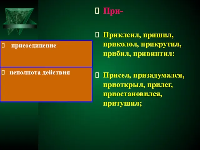 При- Приклеил, пришил, приколол, прикрутил, прибил, привинтил: Присел, призадумался, приоткрыл, прилег, приостановился, притушил; присоединение неполнота действия