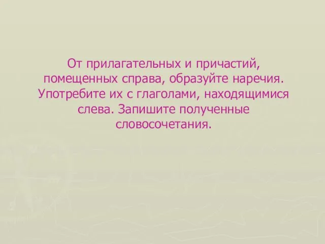 От прилагательных и причастий, помещенных справа, образуйте наречия. Употребите их с глаголами,