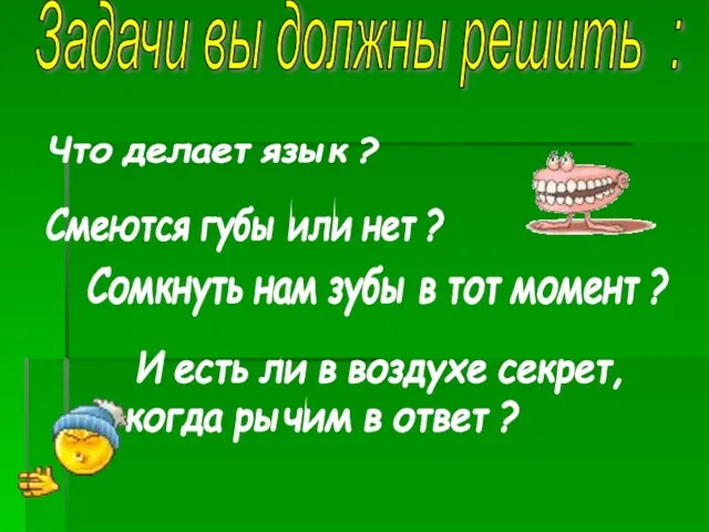 Что делает язык ? Смеются губы или нет ? Сомкнуть нам зубы