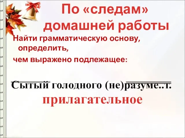 Найти грамматическую основу, определить, чем выражено подлежащее: Сытый голодного (не)разуме..т. По «следам» домашней работы прилагательное