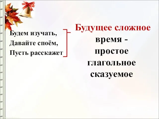 Будущее сложное время - простое глагольное сказуемое Будем изучать, Давайте споём, Пусть расскажет