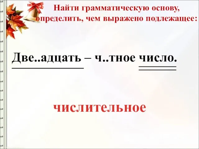 Найти грамматическую основу, определить, чем выражено подлежащее: Две..адцать – ч..тное число. числительное