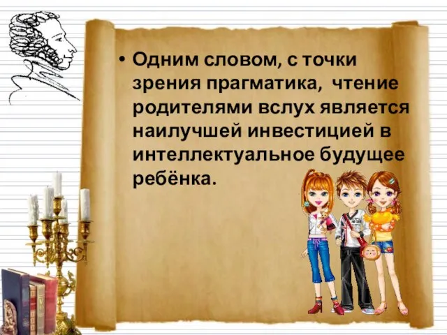 Одним словом, с точки зрения прагматика, чтение родителями вслух является наилучшей инвестицией в интеллектуальное будущее ребёнка.