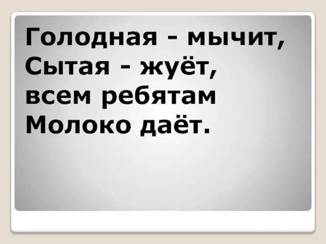 Голодная - мычит, Сытая - жуёт, всем ребятам Молоко даёт.