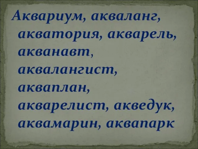 Аквариум, акваланг, акватория, акварель, акванавт, аквалангист, акваплан, акварелист, акведук, аквамарин, аквапарк