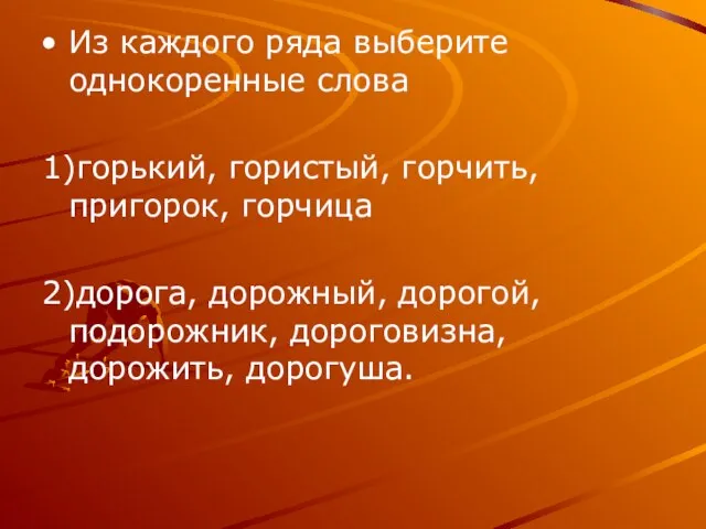 Из каждого ряда выберите однокоренные слова 1)горький, гористый, горчить, пригорок, горчица 2)дорога,