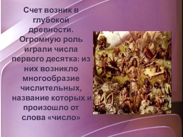 Счет возник в глубокой древности. Огромную роль играли числа первого десятка: из