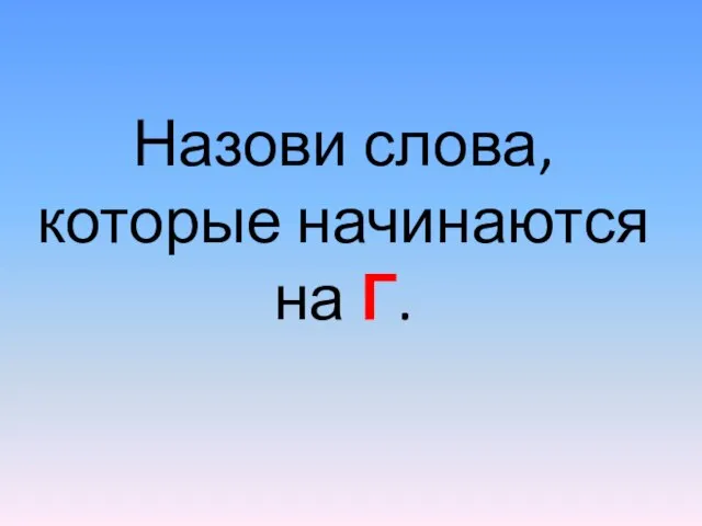 Назови слова, которые начинаются на Г.