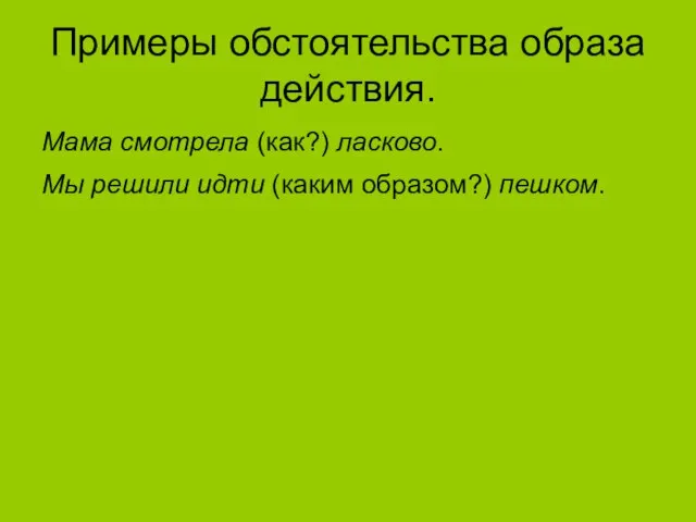 Примеры обстоятельства образа действия. Мама смотрела (как?) ласково. Мы решили идти (каким образом?) пешком.