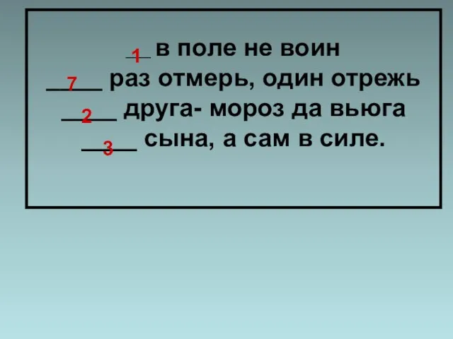 ____ в поле не воин ____ раз отмерь, один отрежь ____ друга-