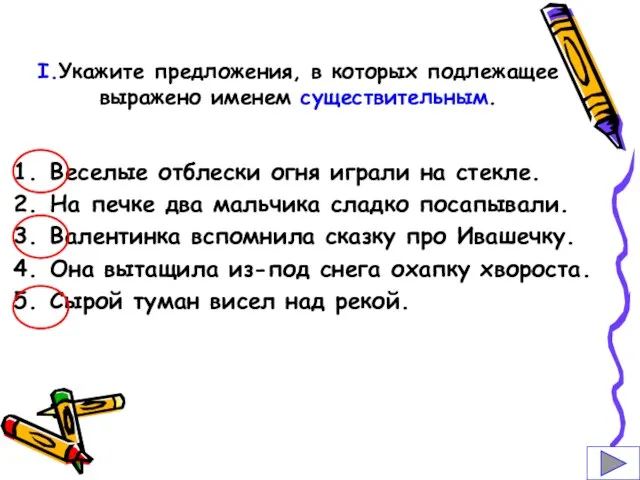 I.Укажите предложения, в которых подлежащее выражено именем существительным. Веселые отблески огня играли