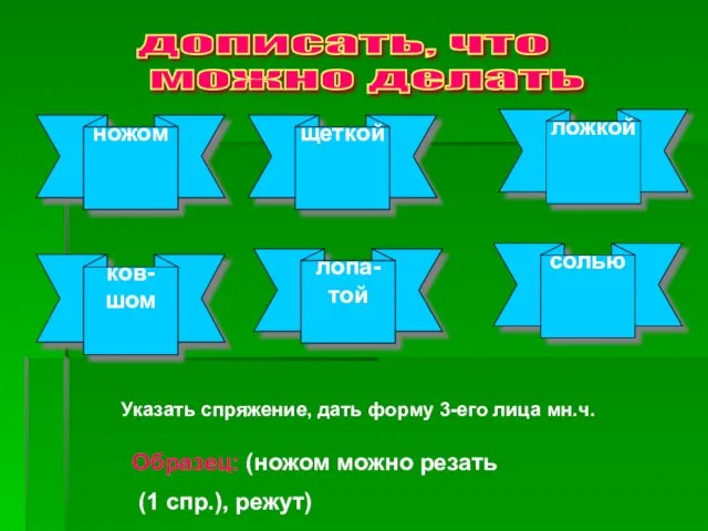 ножом щеткой ложкой ков- шом лопа- той солью Указать спряжение, дать форму