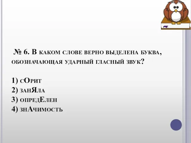 № 6. В каком слове верно выделена буква, обозначающая ударный гласный звук?