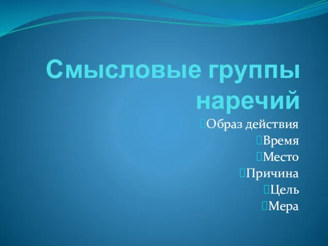 Смысловые группы наречий Образ действия Время Место Причина Цель Мера