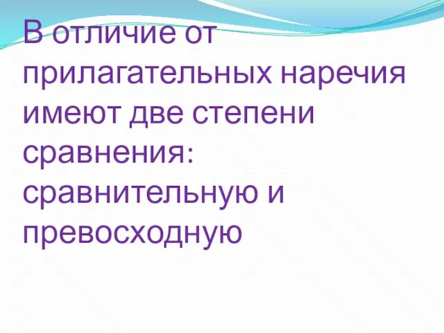 В отличие от прилагательных наречия имеют две степени сравнения: сравнительную и превосходную