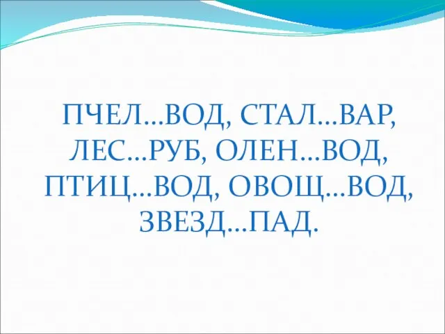 ПЧЕЛ…ВОД, СТАЛ…ВАР, ЛЕС…РУБ, ОЛЕН…ВОД, ПТИЦ…ВОД, ОВОЩ…ВОД, ЗВЕЗД…ПАД.