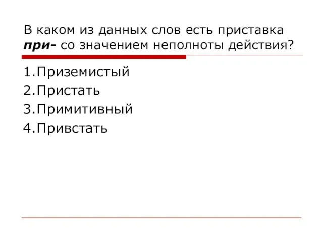 В каком из данных слов есть приставка при- со значением неполноты действия? 1.Приземистый 2.Пристать 3.Примитивный 4.Привстать