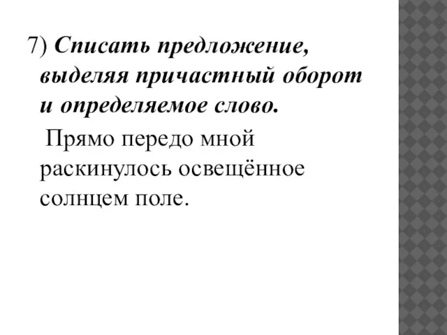 7) Списать предложение, выделяя причастный оборот и определяемое слово. Прямо передо мной раскинулось освещённое солнцем поле.