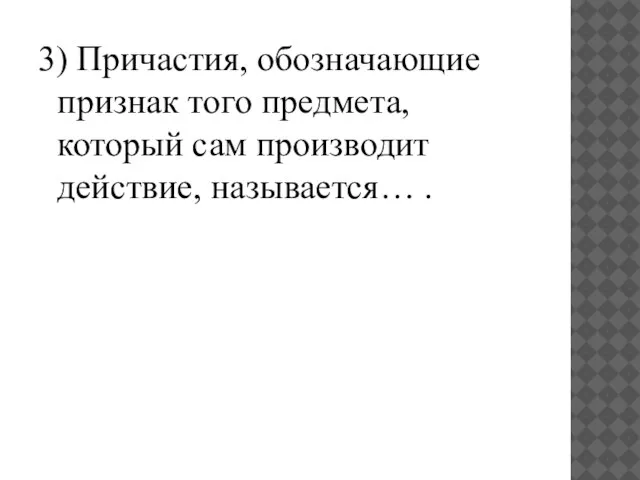 3) Причастия, обозначающие признак того предмета, который сам производит действие, называется… .