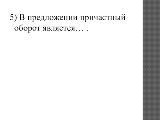 5) В предложении причастный оборот является… .