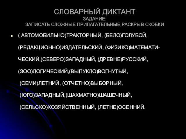 СЛОВАРНЫЙ ДИКТАНТ ЗАДАНИЕ: ЗАПИСАТЬ СЛОЖНЫЕ ПРИЛАГАТЕЛЬНЫЕ,РАСКРЫВ СКОБКИ ( АВТОМОБИЛЬНО)ТРАКТОРНЫЙ, (БЕЛО)ГОЛУБОЙ, (РЕДАКЦИОННО)ИЗДАТЕЛЬСКИЙ, (ФИЗИКО)МАТЕМАТИ-