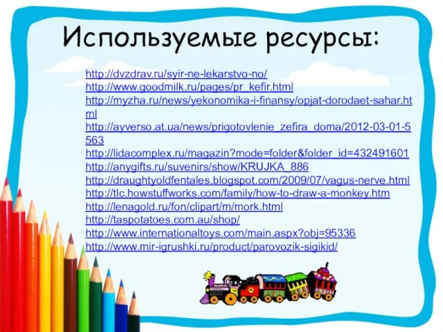 Используемые ресурсы: http://dvzdrav.ru/syir-ne-lekarstvo-no/ http://www.goodmilk.ru/pages/pr_kefir.html http://myzha.ru/news/yekonomika-i-finansy/opjat-dorodaet-sahar.html http://ayverso.at.ua/news/prigotovlenie_zefira_doma/2012-03-01-5563 http://lidacomplex.ru/magazin?mode=folder&folder_id=432491601 http://anygifts.ru/suvenirs/show/KRUJKA_886 http://draughtyoldfentales.blogspot.com/2009/07/vagus-nerve.html http://tlc.howstuffworks.com/family/how-to-draw-a-monkey.htm http://lenagold.ru/fon/clipart/m/mork.html http://taspotatoes.com.au/shop/ http://www.internationaltoys.com/main.aspx?obj=95336 http://www.mir-igrushki.ru/product/parovozik-sigikid/