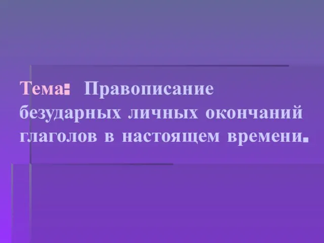 Тема: Правописание безударных личных окончаний глаголов в настоящем времени.