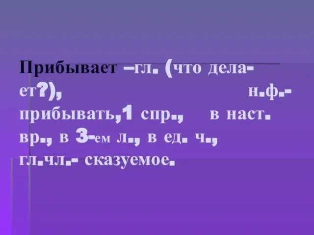 Прибывает –гл. (что дела- ет?), н.ф.- прибывать,1 спр., в наст. вр., в