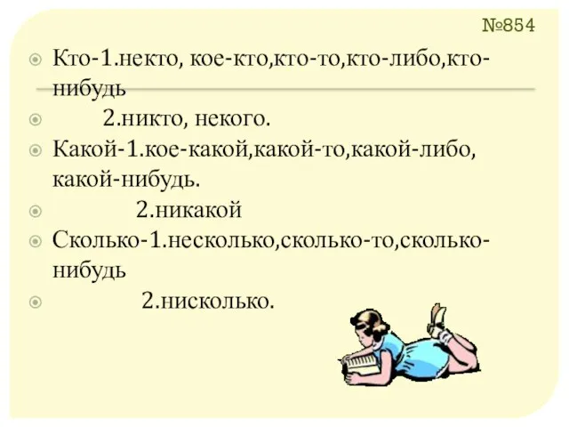 №854 Кто-1.некто, кое-кто,кто-то,кто-либо,кто-нибудь 2.никто, некого. Какой-1.кое-какой,какой-то,какой-либо, какой-нибудь. 2.никакой Сколько-1.несколько,сколько-то,сколько-нибудь 2.нисколько.